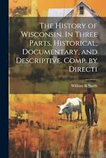 The History of Wisconsin. In Three Parts, Historical, Documentary, and Descriptive. Comp. by Directi 