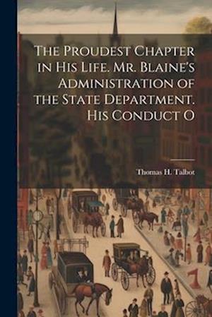 The Proudest Chapter in his Life. Mr. Blaine's Administration of the State Department. His Conduct O