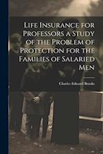Life Insurance for Professors a Study of the Problem of Protection for the Families of Salaried Men 