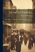 How to Travel: Hints, Advice, and Suggestions to Travelers by Land and Sea all Over the Globe 