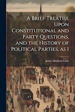 A Brief Treatise Upon Constitutional and Party Questions, and the History of Political Parties, as I 