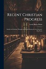 Recent Christian Progress; Studies in Christian Thought and Work During the Last Seventy-five Years 