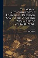 The Mosaic Authorship of the Pentateuch Defended Against the Views and Arguments of Voltaire, Paine, 