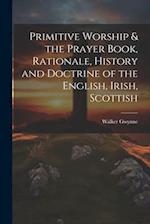 Primitive Worship & the Prayer Book, Rationale, History and Doctrine of the English, Irish, Scottish 