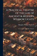 A Practical Treatise of the law of Ancient & Modern Window Lights: Containing I. Light, how Claimed, 