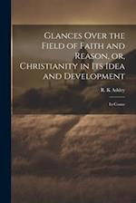 Glances Over the Field of Faith and Reason, or, Christianity in its Idea and Development: Its Conne 