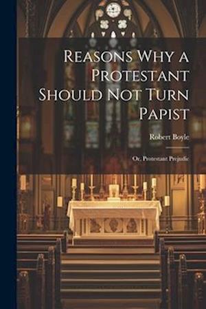 Reasons why a Protestant Should not Turn Papist; or, Protestant Prejudic