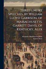 Three Unlike Speeches, by William Lloyd Garrison, of Massachusetts, Garrett Davis, of Kentucky, Alex 