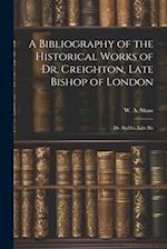 A Bibliography of the Historical Works of Dr. Creighton, Late Bishop of London; Dr. Stubbs, Late Bis 