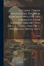 Lucians. Timon, Anacharsis, Piscator, Icaromenippus für den Gebrauch einer Secunda erklärt von Dr. G.F. Eysell und Dr. C. Weismann. Erstes Heft.