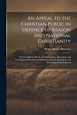 An Appeal to the Christian Public in Defence of Reason and National Christianity: In Several Parts: Part I- the Extravagant, Mysterious and Unscriptur