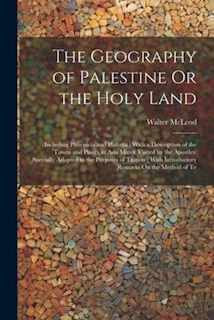 The Geography of Palestine Or the Holy Land: Including Phoenicia and Philistia ; With a Description of the Towns and Places in Asia Minor Visited by t