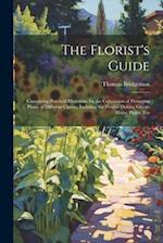 The Florist's Guide: Containing Practical Directions for the Cultivation of Flowering Plants of Different Classes, Inclufing the Double Dahlia, Green-