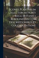 Icones Plantarum Selectarum Horti Regli Botanici Berolinensis Cum Descriptionibus Et Colendi Ratione