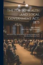 The Public Health and Local Government Act, 1875: (38 & 39 Vic. Cap. 55) and the Statutes Incorporated Therewith, With Short Explanatory Notes 