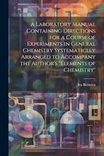 A Laboratory Manual Containing Directions for a Course of Experiments in General Chemistry Systematiclly Arranged to Accompany the Author's "Elements 