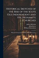 Historical Sketches of the Rise of the Scots Old Independent and the Inghamite Churches: With the Correspondence Which led to Their Union 