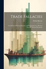 Trade Fallacies; a Criticism of Existing Methods, and Suggestions for a Reform Towards National Prosperity 