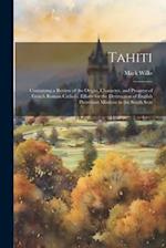 Tahiti: Containing a Review of the Origin, Character, and Progress of French Roman Catholic Efforts for the Destruction of English Protestant Missions