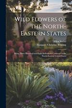 Wild Flowers of the North-eastern States; Being Three Hundred and Eight Individuals Common to the North-eastern United States 