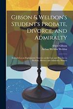 Gibson & Weldon's Student's Probate, Divorce, and Admiralty: Intended as an Explanatory Treatise on the law and Practice in Probate, Divorce and Admir