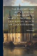 The History and Antiquities of Tewkesbury. To Which is Prefixed, a Descriptive Sketch of Glocestershire 