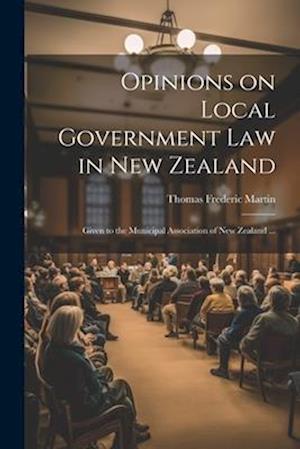 Opinions on Local Government law in New Zealand: Given to the Municipal Association of New Zealand ...