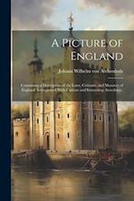 A Picture of England: Containing a Description of the Laws, Customs, and Manners of England. Interspersed With Curious and Interesting Anecdotes.. 