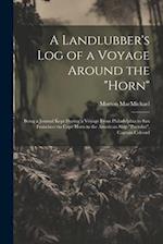 A Landlubber's log of a Voyage Around the "Horn": Being a Journal Kept During a Voyage From Philadelphia to San Francisco via Cape Horn in the America
