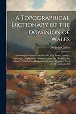A Topographical Dictionary of the Dominion of Wales; Exhibiting the Names of the Several Cities, Towns, Parishes, Townships, and Hamlets, With the Cou