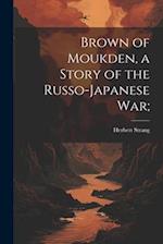 Brown of Moukden, a Story of the Russo-Japanese War; 