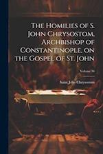 The Homilies of S. John Chrysostom, Archbishop of Constantinople, on the Gospel of St. John; Volume 36 