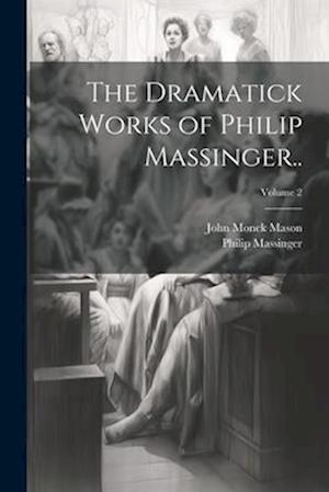 The Dramatick Works of Philip Massinger..; Volume 2