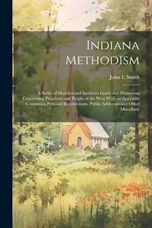 Indiana Methodism: A Series of Sketches and Incidents Grave and Humorous Concerning Preachers and People of the West With an Appendix Containing Perso