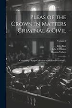 Pleas of the Crown in Matters Criminal & Civil: Containing a Large Collection of Modern Precedents ..; Volume 2 