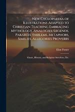 New Cyclopaedia of Illustrations Adapted to Christian Teaching Embracing Mythology, Analogies, Legends, Parables, Emblems, Metaphors, Similies, Allego