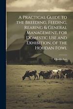 A Practical Guide to the Breeding, Feeding, Rearing & General Management, for Domestic use and Exhibition, of the Houdan Fowl 