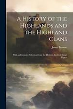 A History of the Highlands and the Highland Clans; With an Extensive Selection From the Hitherto Inedited Stuart Papers 