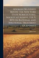 Address Delivered Before the New York State Agricultural Society at Albany, Feb. 9, 1870 on Rational and Irrational Treatment of Animals 