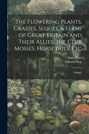 The Flowering Plants, Grasses, Sedges, & Ferns of Great Britain and Their Allies, the Club Mosses, Horsetails, Etc: Sedges