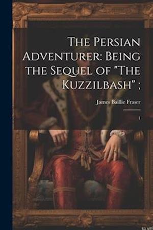The Persian Adventurer: Being the Sequel of "The Kuzzilbash" ;: 1