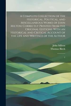 A Complete Collection of the Historical, Political, and Miscellaneous Works of John Milton: Correctly Printed From the Original Editions. With an Hist