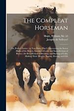 The Compleat Horseman: Or, Perfect Farrier : in two Parts : Part I. Discovering the Surest Marks of the Beauty, Goodness Faults, and Imperfections of 