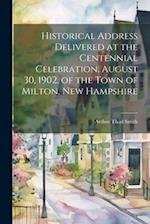Historical Address Delivered at the Centennial Celebration, August 30, 1902, of the Town of Milton, New Hampshire 