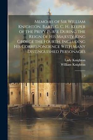 Memoirs of Sir William Knighton, Bart., G. C. H.: Keeper of the Privy Purse During the Reign of His Majesty King George the Fourth. Including his Corr