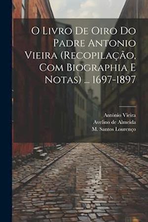 O livro de oiro do padre Antonio Vieira (recopilação, com biographia e notas) ... 1697-1897