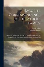 Jacobite Correspondence of the Atholl Family: During the Rebellion, M.DCC.XLV - M.DCC.XLVI : From the Originals in the Possession of James Erskine of 