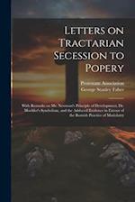 Letters on Tractarian Secession to Popery: With Remarks on Mr. Newman's Principle of Development, Dr. Moehler's Symbolism, and the Adduced Evidence in