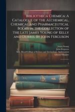 Bibliotheca Chemica: A Catalogue of the Alchemical, Chemical and Pharmaceutical Books in the Collection of the Late James Young of Kelly and Durris. B