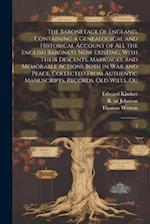 The Baronetage of England, Containing a Genealogical and Historical Account of all the English Baronets now Existing, With Their Descents, Marriages, 